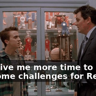 It'll give me more time to think up some challenges for Reese.