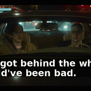 You got behind the wheel. Could've been bad.