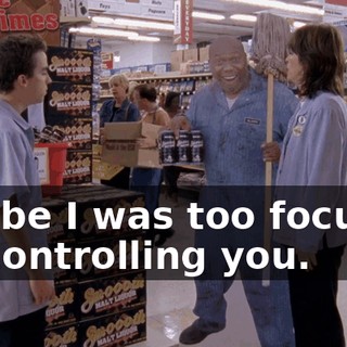 Maybe I was too focused on controlling you.