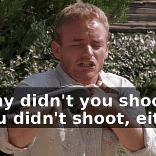 - Why didn't you shoot? - You didn't shoot, either.