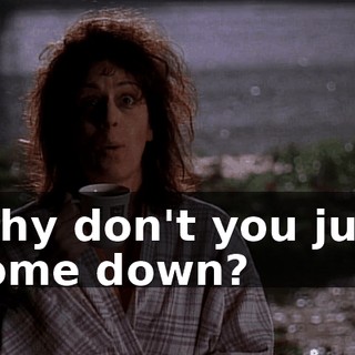 Why don't you just come down?