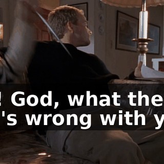 Ow! God, what the hell's wrong with you?