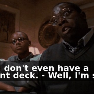 - You don't even have a decent deck. - Well, I'm sorry