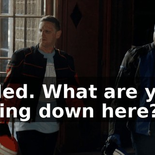 - Ned. What are you doing down here?