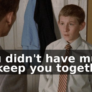 You didn't have much to keep you together,