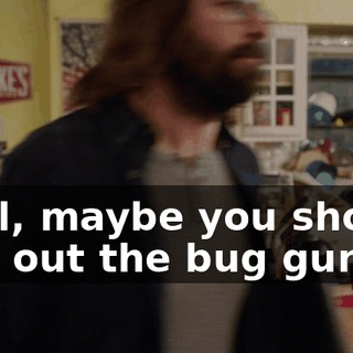 Well, maybe you should pull out the bug gun...
