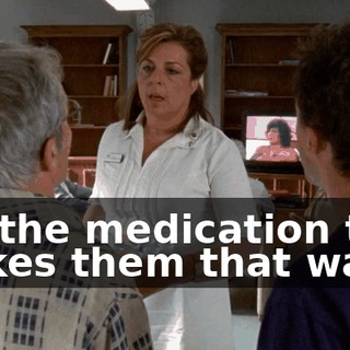 It's the medication that makes them that way.