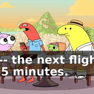 the-- the next flight is in 45 minutes.