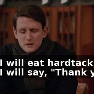 and I will eat hardtack, and I will say, "Thank you."