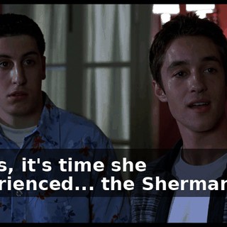 Fellas, it's time she experienced... the Shermanator.