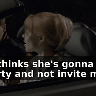 She thinks she's gonna have a party and not invite me?