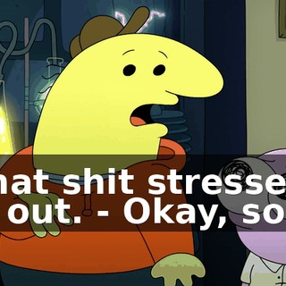 - That shit stresses me out. - Okay, sorry.