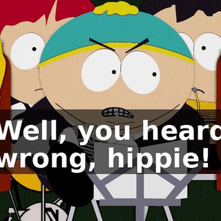 Well, you heard wrong, hippie!