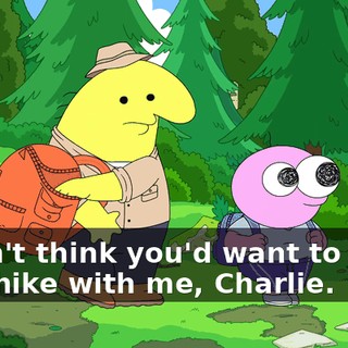 I didn't think you'd want to come on a hike with me, Charlie.