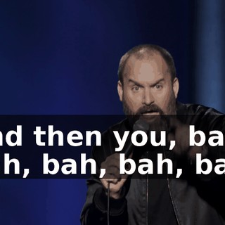 And then you, bah, bah, bah, bah, bah,