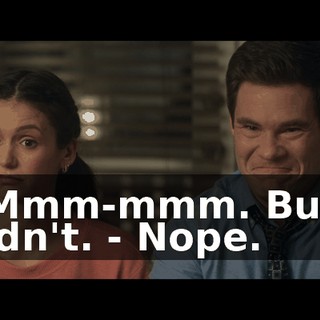 - Mmm-mmm. But I didn't. - Nope.