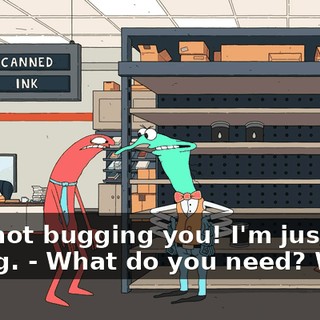 - I'm not bugging you! I'm just asking. - What do you need? What?