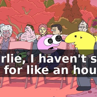 Charlie, I haven't seen you for like an hour,