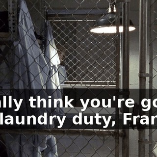 I really think you're gonna like laundry duty, Francis.