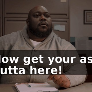 Now get your ass outta here!