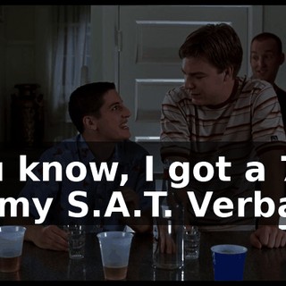 You know, I got a 720 on my S.A.T. Verbal.