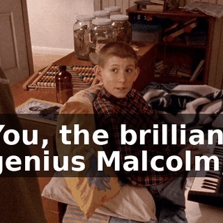 You, the brilliant genius Malcolm,