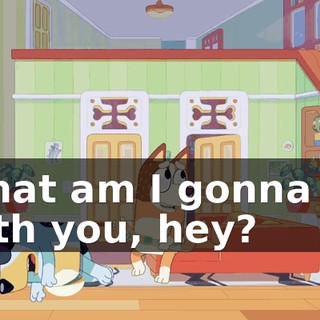 What am I gonna do with you, hey?