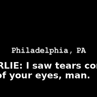CHARLIE: I saw tears coming out of your eyes, man.