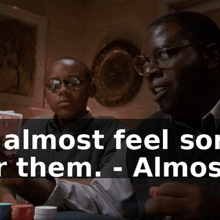 - I almost feel sorry for them. - Almost.