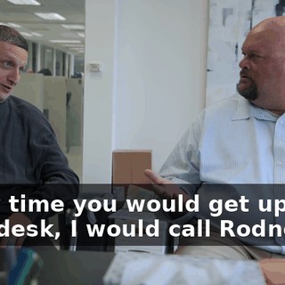 Every time you would get up from your desk, I would call Rodney.