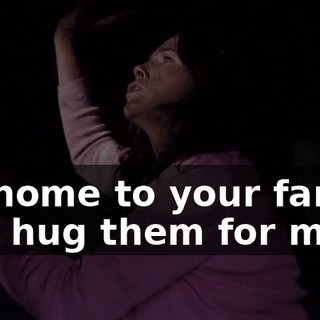 Go home to your family and hug them for me.