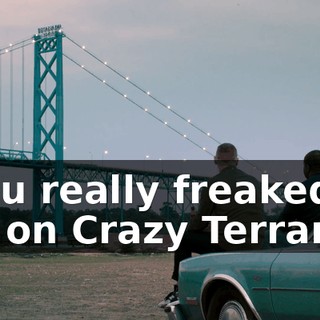 - You really freaked out on Crazy Terrance.