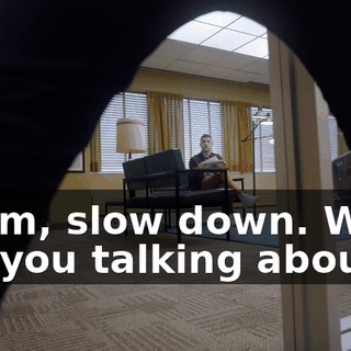 - Sam, slow down. What are you talking about?