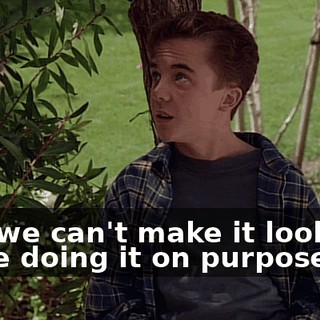 And we can't make it look like we're doing it on purpose.