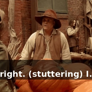 - No. - All right. (stuttering) I... I...
