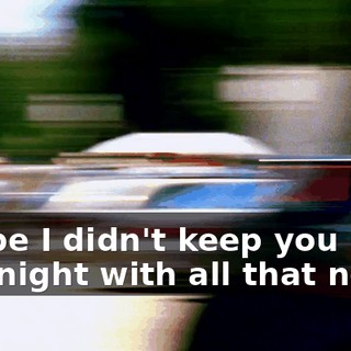 I hope I didn't keep you up last night with all that noise.
