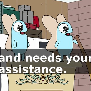 and needs your assistance.