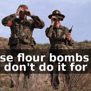 Those flour bombs just don't do it for me.