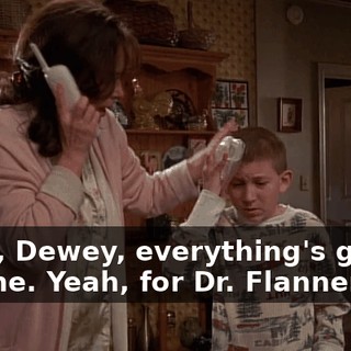 Okay, Dewey, everything's gonna be fine. Yeah, for Dr. Flannery.