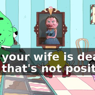 Oh, your wife is dead? Oh, that's not positive.
