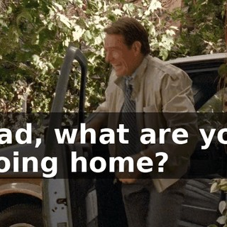 Dad, what are you doing home?