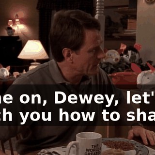 Come on, Dewey, let's go teach you how to shave.