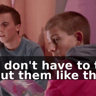 You don't have to talk about them like that.
