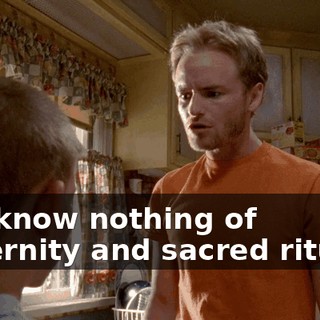You know nothing of fraternity and sacred rituals!