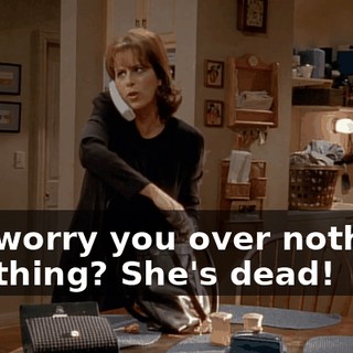 - to worry you over nothing. - Nothing? She's dead!