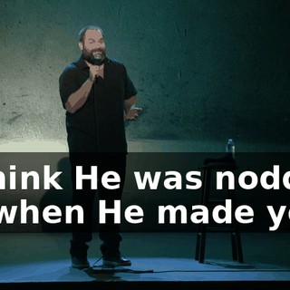"I think He was nodding off when He made you."