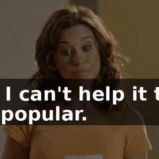 But I can't help it that I'm popular.