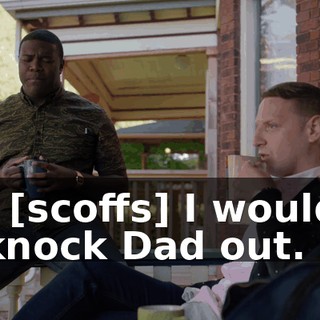 - [scoffs] I would knock Dad out.