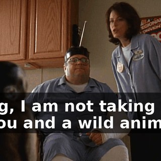 Craig, I am not taking care of you and a wild animal.