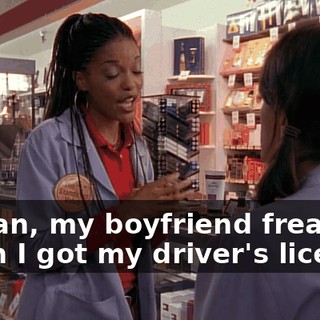 I mean, my boyfriend freaked when I got my driver's license.